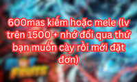 600mas kiếm hoặc mele (lv trên 1500 + nhớ đổi qua thứ bạn muốn cày rồi mới đặt đơn)
