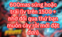 600mas súng hoặc trái (lv trên 1500 + nhớ đổi qua thứ bạn muốn cày rồi mới đặt đơn)